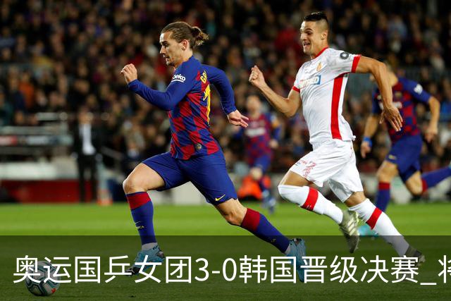 奥运国乒女团3-0韩国晋级决赛 将与德日胜者争冠